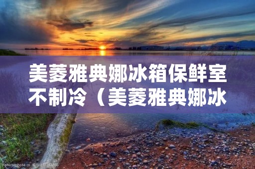 美菱雅典娜冰箱保鲜室不制冷（美菱雅典娜冰箱保鲜室不制冷冷冻结冰）