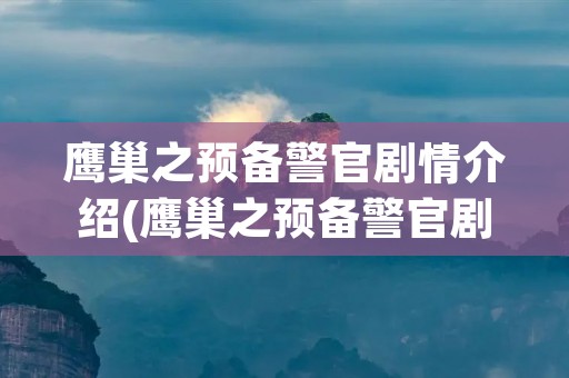 鹰巢之预备警官剧情介绍(鹰巢之预备警官剧情介绍母亲是毒枭)