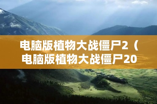 电脑版植物大战僵尸2(电脑版植物大战僵尸2010版) 电脑版植物大战僵尸2(电脑版植物大战僵尸2010版)