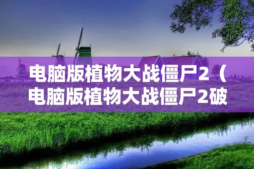 电脑版植物大战僵尸2(电脑版植物大战僵尸2破解版) 电脑版植物大战僵尸2(电脑版植物大战僵尸2破解版)