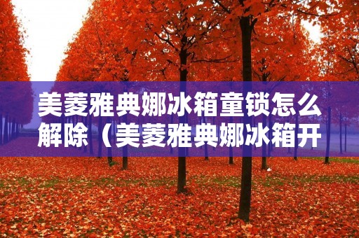 美菱雅典娜冰箱童锁怎么解除（美菱雅典娜冰箱开关在哪儿）
