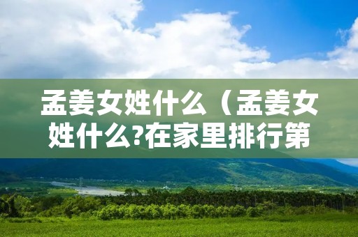 孟姜女姓什么（孟姜女姓什么?在家里排行第几?）