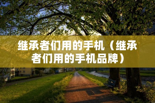 继承者们用的手机(继承者们用的手机品牌) 继承者们用的手机(继承者们用的手机品牌)