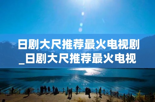 日剧大尺推荐最火电视剧_日剧大尺推荐最火电视剧大全
