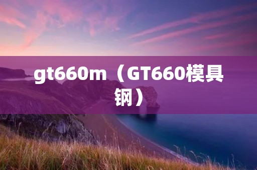 gt660m（GT660模具钢）