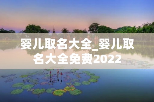 婴儿取名大全_婴儿取名大全免费2022 婴儿取名大全_婴儿取名大全免费2022