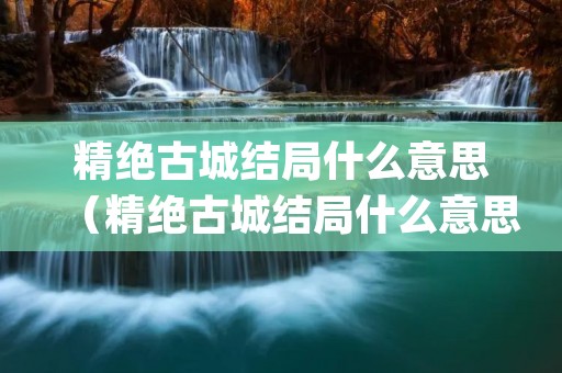 精绝古城结局什么意思（精绝古城结局什么意思:细思极恐(图解)）
