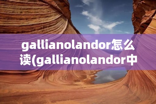 gallianolandor怎么读(gallianolandor中文怎么读)