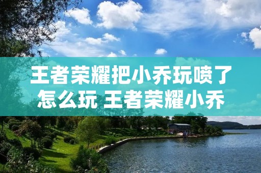 王者荣耀把小乔玩喷了怎么玩 王者荣耀小乔如何处理