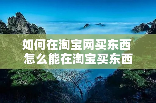 如何在淘宝网买东西 怎么能在淘宝买东西