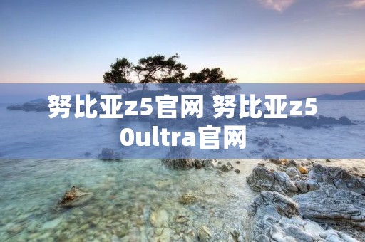 努比亚z5官网 努比亚z50ultra官网