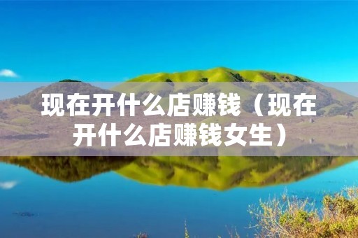 现在开什么店赚钱(现在开什么店赚钱女生) 现在开什么店赚钱(现在开什么店赚钱女生)