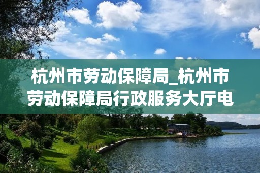 杭州市劳动保障局_杭州市劳动保障局行政服务大厅**