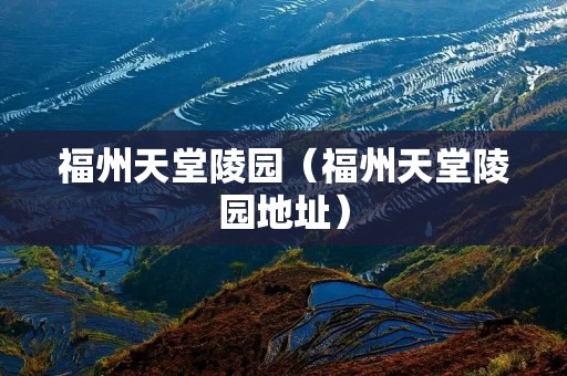 福州天堂陵园(福州天堂陵园地址) 福州天堂陵园(福州天堂陵园地址)
