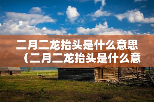 二月二龙抬头是什么意思(二月二龙抬头是什么意思为什么要理发) 二月二龙抬头是什么意思(二月二龙抬头是什么意思为什么要理发)