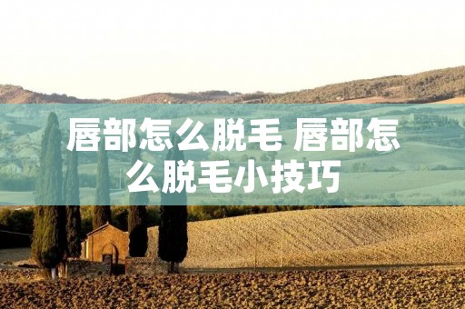 唇部怎么脱毛 唇部怎么脱毛小技巧