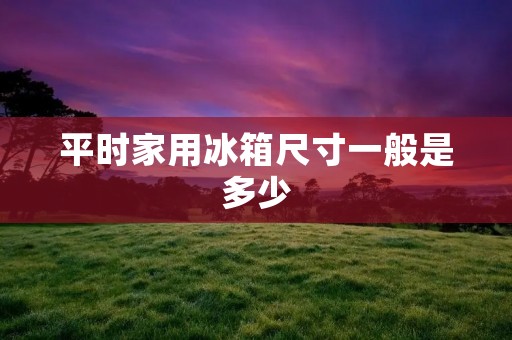 平时家用冰箱尺寸一般是多少