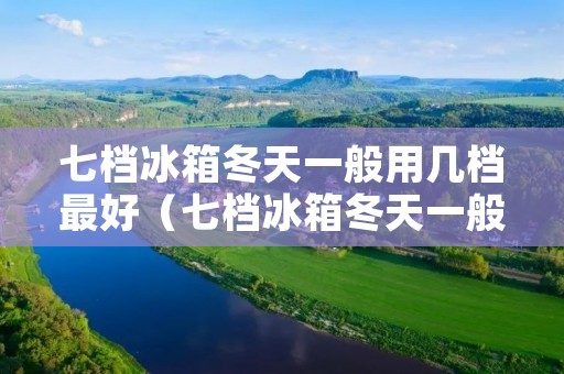 七档冰箱冬天一般用几档最好（七档冰箱冬天一般用几档最好用）