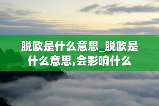 脱欧是什么意思_脱欧是什么意思,会影响什么 脱欧是什么意思_脱欧是什么意思,会影响什么