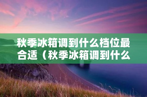 秋季冰箱调到什么档位最合适(秋季冰箱调到什么档位最合适省电) 秋季冰箱调到什么档位最合适(秋季冰箱调到什么档位最合适省电)