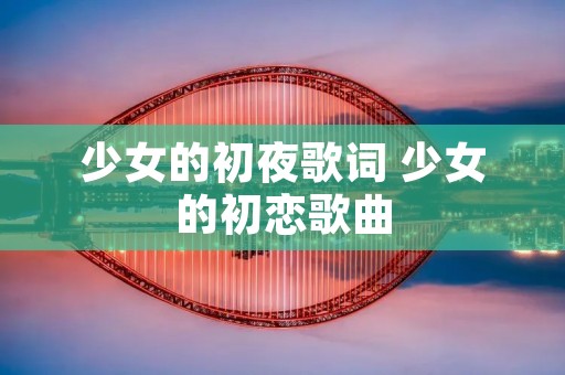 少女的初夜歌词 少女的初恋歌曲