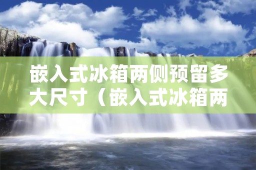嵌入式冰箱两侧预留多大尺寸（嵌入式冰箱两侧预留多大尺寸散热）