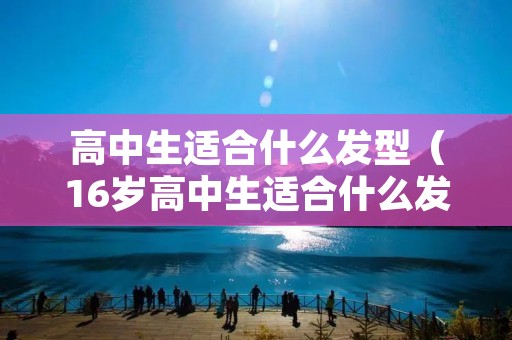 高中生适合什么发型（16岁高中生适合什么发型）