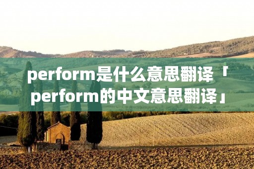 perform是什么意思翻译「perform的中文意思翻译」