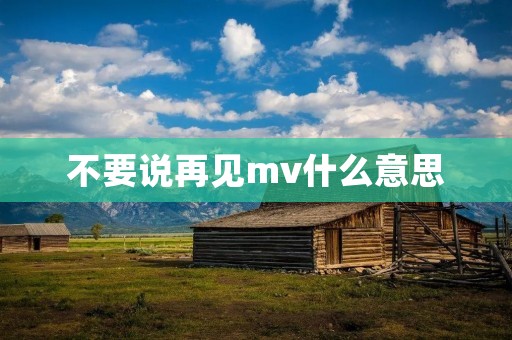 不要说再见mv什么意思 不要说再见mv什么意思