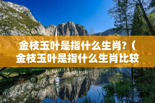 金枝玉叶是指什么生肖?(金枝玉叶是指什么生肖比较好) 金枝玉叶是指什么生肖?(金枝玉叶是指什么生肖比较好)