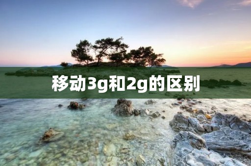 移动3g和2g的区别 移动3g和2g的区别