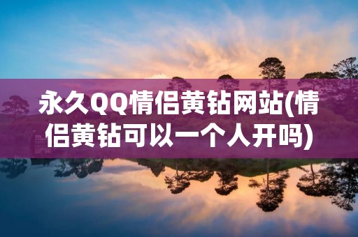 永久QQ情侣黄钻网站(情侣黄钻可以一个人开吗)
