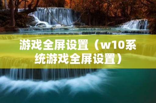 游戏全屏设置(w10系统游戏全屏设置) 游戏全屏设置(w10系统游戏全屏设置)