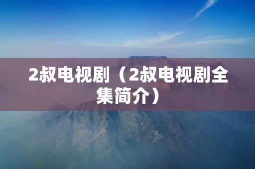 2叔电视剧(2叔电视剧全集简介) 2叔电视剧(2叔电视剧全集简介)
