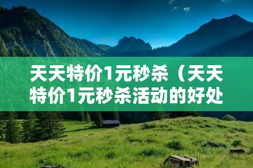 天天特价1元秒杀(天天特价1元秒杀活动的好处) 天天特价1元秒杀(天天特价1元秒杀活动的好处)