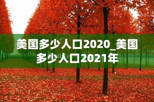 美国多少人口2020_美国多少人口2021年 美国多少人口2020_美国多少人口2021年