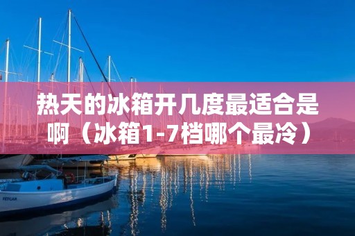 热天的冰箱开几度最适合是啊（冰箱1-7档哪个最冷）