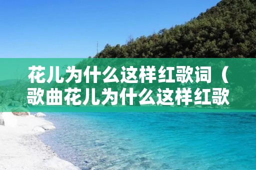 花儿为什么这样红歌词(歌曲花儿为什么这样红歌词) 花儿为什么这样红歌词(歌曲花儿为什么这样红歌词)