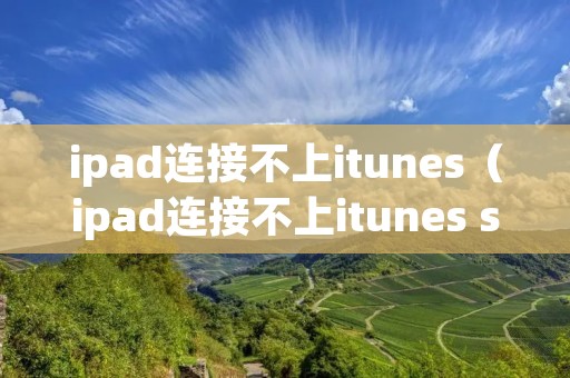 ipad连接不上itunes(ipad连接不上itunes store) ipad连接不上itunes(ipad连接不上itunes store)