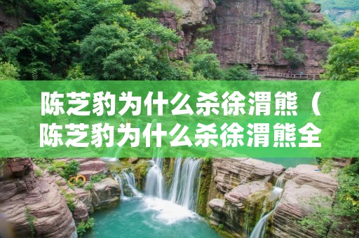 陈芝豹为什么杀徐渭熊(陈芝豹为什么杀徐渭熊全家) 陈芝豹为什么杀徐渭熊(陈芝豹为什么杀徐渭熊全家)