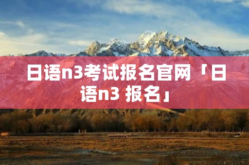 日语n3考试报名官网「日语n3 报名」