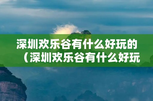 深圳欢乐谷有什么好玩的（深圳欢乐谷有什么好玩的娱乐设施）