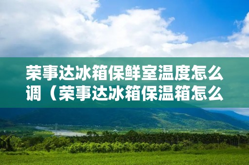 荣事达冰箱保鲜室温度怎么调（荣事达冰箱保温箱怎么调节温度）