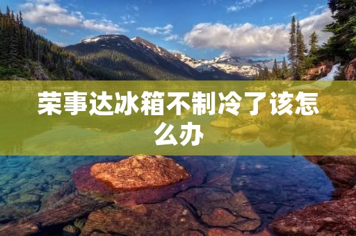 荣事达冰箱不制冷了该怎么办 荣事达冰箱不制冷了该怎么办