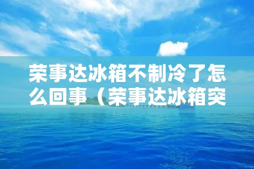 荣事达冰箱不制冷了怎么回事（荣事达冰箱突然不制冷了是怎么回事）