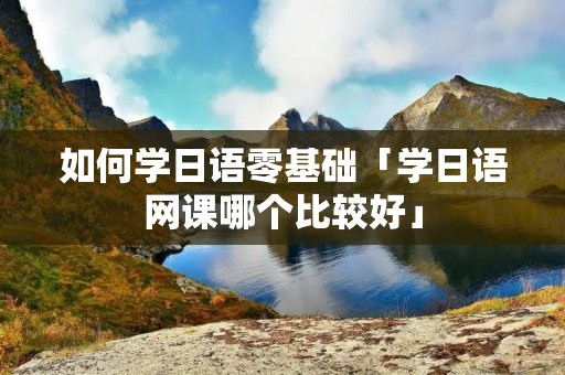 如何学日语零基础「学日语网课哪个比较好」