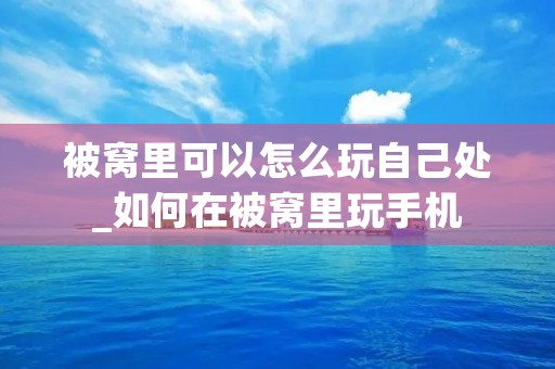 被窝里可以怎么玩自己处_如何在被窝里玩手机