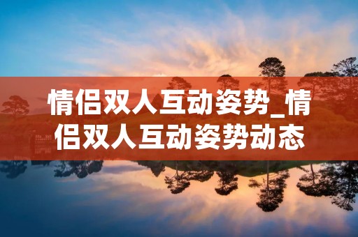 情侣双人互动姿势_情侣双人互动姿势动态