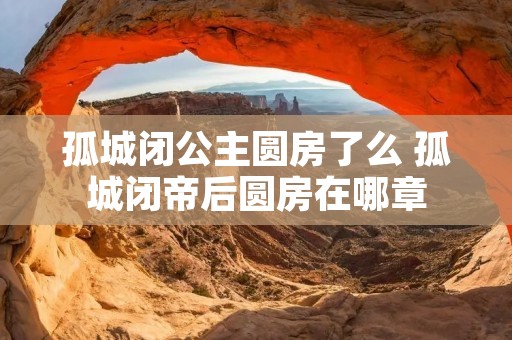 孤城闭公主圆房了么 孤城闭帝后圆房在哪章 孤城闭公主圆房了么 孤城闭帝后圆房在哪章