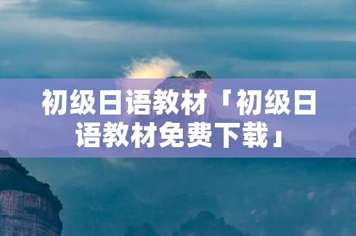 初级日语教材「初级日语教材免费下载」